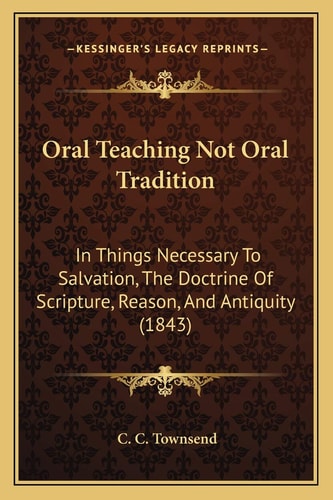 Oral Teaching Not Oral Tradition: In Things Necessary To Salvation, The Doctrine Of Scripture, Reason, And Antiquity (1843)