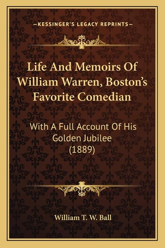 Life And Memoirs Of William Warren, Boston's Favorite Comedian: With A Full Account Of His Golden Jubilee (1889)