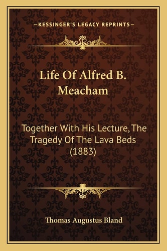 Life Of Alfred B. Meacham: Together With His Lecture, The Tragedy Of The Lava Beds (1883)