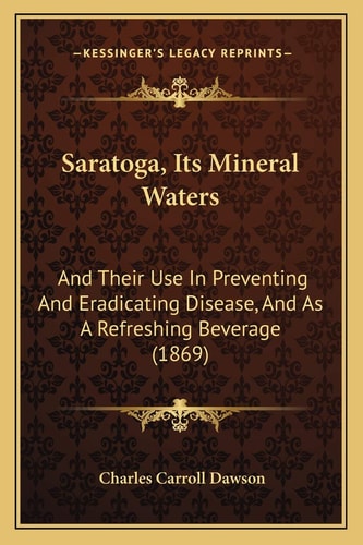 Saratoga, Its Mineral Waters: And Their Use In Preventing And Eradicating Disease, And As A Refreshing Beverage (1869)