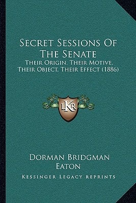 Secret Sessions Of The Senate: Their Origin, Their Motive, Their Object, Their Effect (1886)