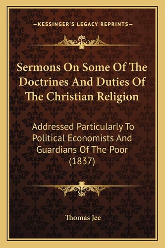 Sermons On Some Of The Doctrines And Duties Of The Christian Religion: Addressed Particularly To Political Economists And Guardians Of The Poor (1837)