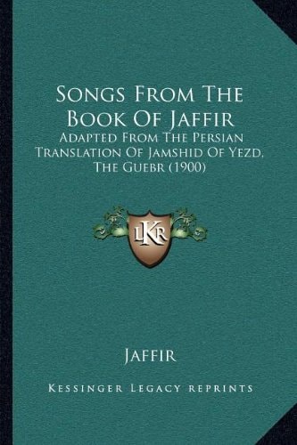 Songs From The Book Of Jaffir: Adapted From The Persian Translation Of Jamshid Of Yezd, The Guebr (1900)