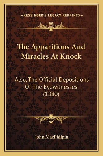 The Apparitions And Miracles At Knock: Also, The Official Depositions Of The Eyewitnesses (1880)