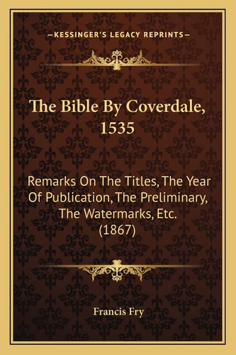 The Bible By Coverdale, 1535: Remarks On The Titles, The Year Of Publication, The Preliminary, The Watermarks, Etc. (1867)