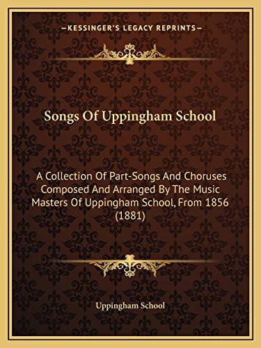 Songs Of Uppingham School: A Collection Of Part-Songs And Choruses Composed And Arranged By The Music Masters Of Uppingham School, From 1856 (1881)