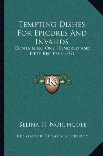Tempting Dishes For Epicures And Invalids: Containing One Hundred And Fifty Recipes (1897)
