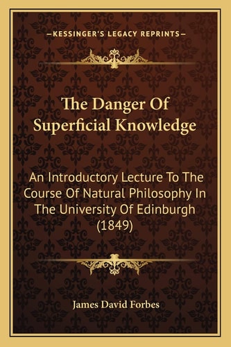 The Danger Of Superficial Knowledge: An Introductory Lecture To The Course Of Natural Philosophy In The University Of Edinburgh (1849)