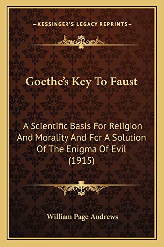 Goethe's Key To Faust: A Scientific Basis For Religion And Morality And For A Solution Of The Enigma Of Evil (1915)