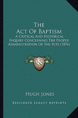 The Act Of Baptism: A Critical And Historical Inquiry Concerning The Proper Administration Of The Rite (1876)