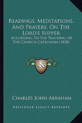 Readings, Meditations, And Prayers, On The Lord's Supper: According To The Teaching Of The Church Catechism (1858)