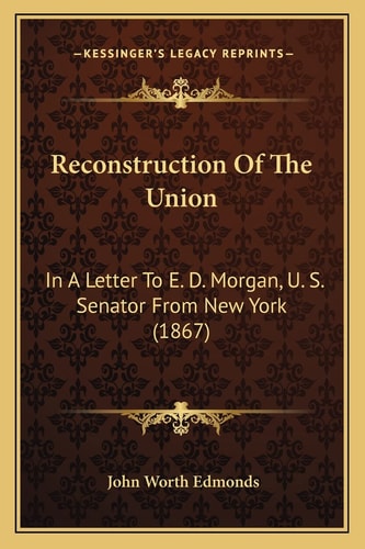 Reconstruction Of The Union: In A Letter To E. D. Morgan, U. S. Senator From New York (1867)