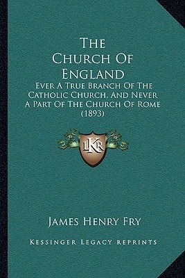 The Church Of England: Ever A True Branch Of The Catholic Church, And Never A Part Of The Church Of Rome (1893)