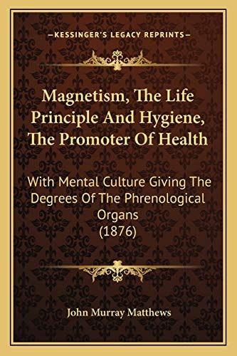 Magnetism, The Life Principle And Hygiene, The Promoter Of Health: With Mental Culture Giving The Degrees Of The Phrenological Organs (1876)