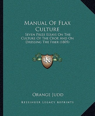 Manual Of Flax Culture: Seven Prize Essays On The Culture Of The Crop, And On Dressing The Fiber (1805)