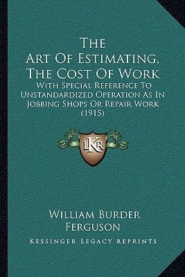 The Art Of Estimating, The Cost Of Work: With Special Reference To Unstandardized Operation As In Jobbing Shops Or Repair Work (1915)