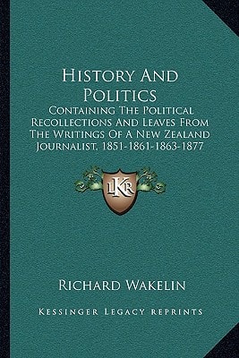 History And Politics: Containing The Political Recollections And Leaves From The Writings Of A New Zealand Journalist, 1851-1861-1863-1877 (1877)
