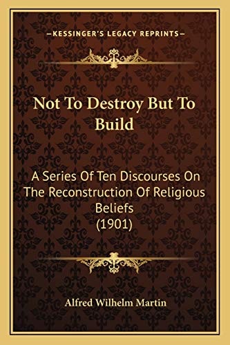Not To Destroy But To Build: A Series Of Ten Discourses On The Reconstruction Of Religious Beliefs (1901)