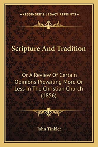 Scripture And Tradition: Or A Review Of Certain Opinions Prevailing More Or Less In The Christian Church (1856)