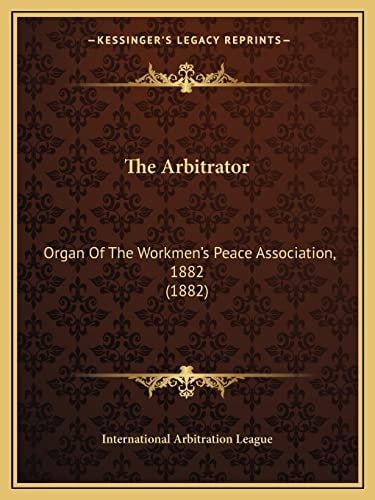 The Arbitrator: Organ Of The Workmen's Peace Association, 1882 (1882)