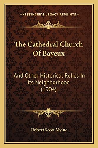 The Cathedral Church Of Bayeux: And Other Historical Relics In Its Neighborhood (1904)