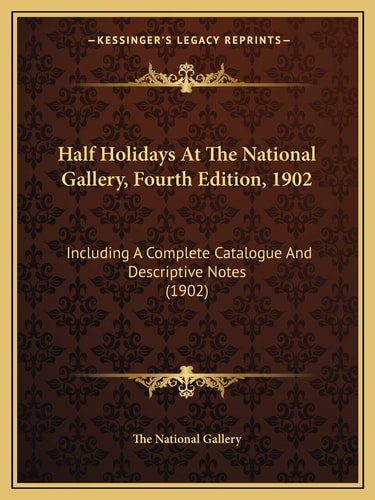 Half Holidays At The National Gallery, Fourth Edition, 1902: Including A Complete Catalogue And Descriptive Notes (1902)