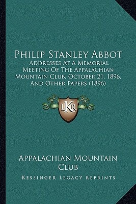 Philip Stanley Abbot: Addresses At A Memorial Meeting Of The Appalachian Mountain Club, October 21, 1896, And Other Papers (1896)