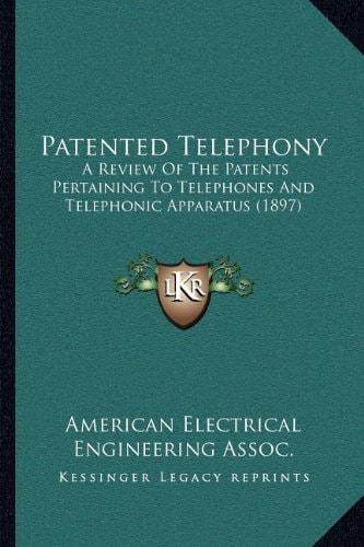 Patented Telephony: A Review Of The Patents Pertaining To Telephones And Telephonic Apparatus (1897)