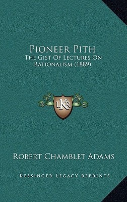 Pioneer Pith: The Gist Of Lectures On Rationalism (1889)