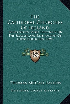 The Cathedral Churches Of Ireland: Being Notes, More Especially On The Smaller And Less Known Of Those Churches (1894)