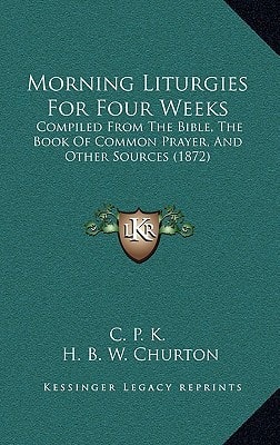 Morning Liturgies For Four Weeks: Compiled From The Bible, The Book Of Common Prayer, And Other Sources (1872)