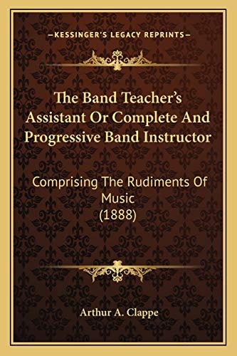 The Band Teacher's Assistant Or Complete And Progressive Band Instructor: Comprising The Rudiments Of Music (1888)