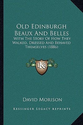 Old Edinburgh Beaux And Belles: With The Story Of How They Walked, Dressed And Behaved Themselves (1886)
