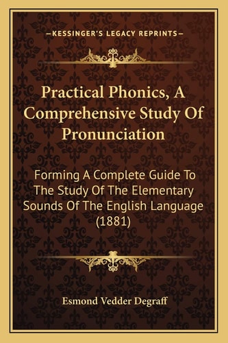 Practical Phonics, A Comprehensive Study Of Pronunciation: Forming A Complete Guide To The Study Of The Elementary Sounds Of The English Language (1881)