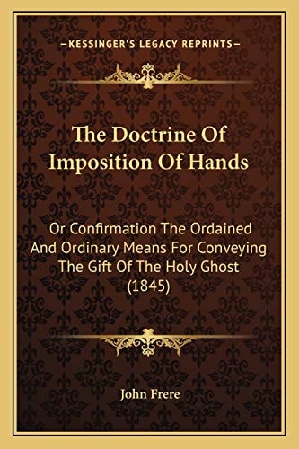 The Doctrine Of Imposition Of Hands: Or Confirmation The Ordained And Ordinary Means For Conveying The Gift Of The Holy Ghost (1845)