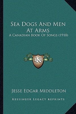 Sea Dogs And Men At Arms: A Canadian Book Of Songs (1918)