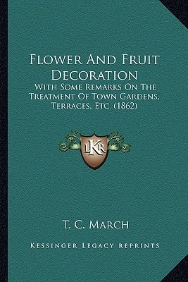 Flower And Fruit Decoration: With Some Remarks On The Treatment Of Town Gardens, Terraces, Etc. (1862)