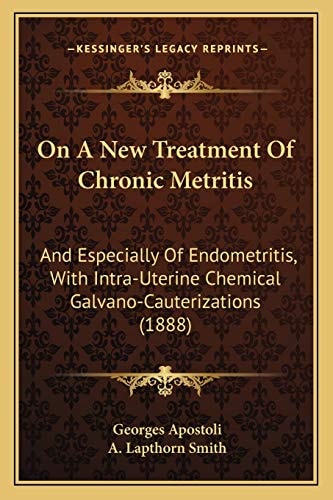 On A New Treatment Of Chronic Metritis: And Especially Of Endometritis, With Intra-Uterine Chemical Galvano-Cauterizations (1888)