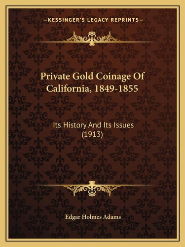 Private Gold Coinage Of California, 1849-1855: Its History And Its Issues (1913)