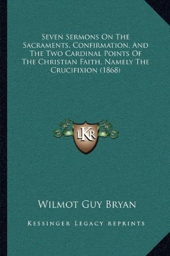 Seven Sermons On The Sacraments, Confirmation, And The Two Cardinal Points Of The Christian Faith, Namely The Crucifixion (1868)