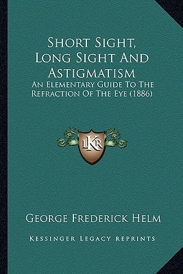 Short Sight, Long Sight And Astigmatism: An Elementary Guide To The Refraction Of The Eye (1886)