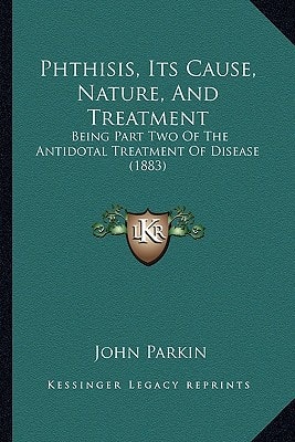 Phthisis, Its Cause, Nature, And Treatment: Being Part Two Of The Antidotal Treatment Of Disease (1883)