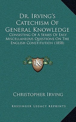 Dr. Irving's Catechism Of General Knowledge: Consisting Of A Series Of Easy Miscellaneous Questions On The English Constitution (1858)