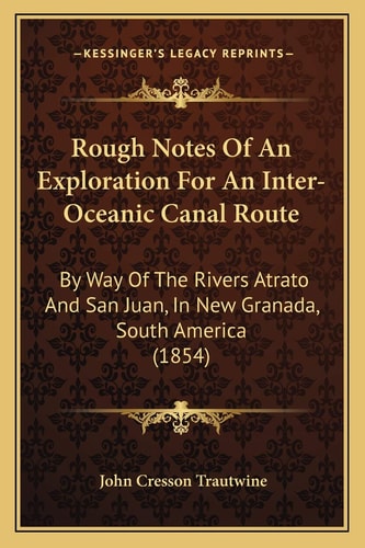 Rough Notes Of An Exploration For An Inter-Oceanic Canal Route: By Way Of The Rivers Atrato And San Juan, In New Granada, South America (1854)
