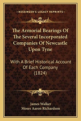 The Armorial Bearings Of The Several Incorporated Companies Of Newcastle Upon Tyne: With A Brief Historical Account Of Each Company (1824)