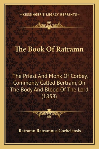 The Book Of Ratramn: The Priest And Monk Of Corbey, Commonly Called Bertram, On The Body And Blood Of The Lord (1838)