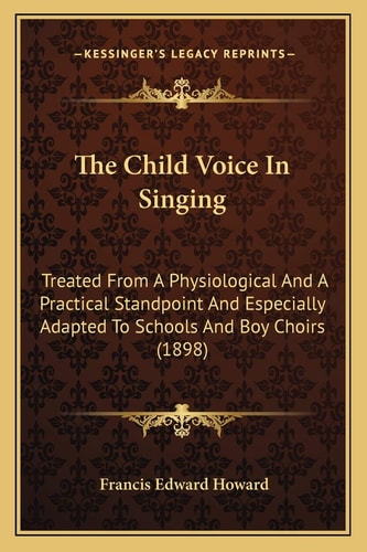 The Child Voice In Singing: Treated From A Physiological And A Practical Standpoint And Especially Adapted To Schools And Boy Choirs (1898)