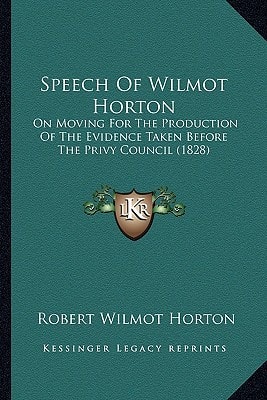 Speech Of Wilmot Horton: On Moving For The Production Of The Evidence Taken Before The Privy Council (1828)