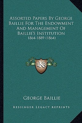 Assorted Papers By George Baillie For The Endowment And Management Of Baillie's Institution: 1864-1889 (1864)