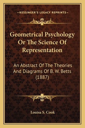 Geometrical Psychology Or The Science Of Representation: An Abstract Of The Theories And Diagrams Of B. W. Betts (1887)